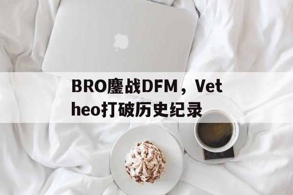 开云体育中国-BRO鏖战DFM，Vetheo打破历史纪录